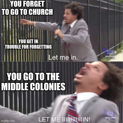 let me in | YOU FORGET TO GO TO CHURCH; YOU GET IN TROUBLE FOR FORGETTING; YOU GO TO THE MIDDLE COLONIES | image tagged in let me in | made w/ Imgflip meme maker