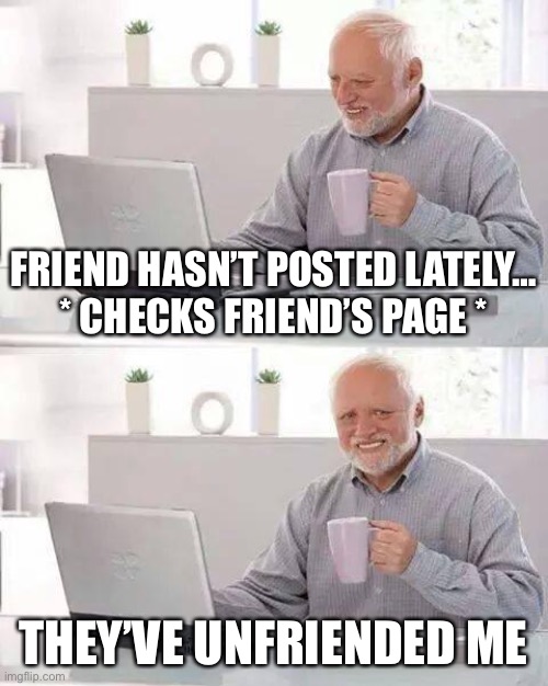 Hide the Pain Harold Meme | FRIEND HASN’T POSTED LATELY…
* CHECKS FRIEND’S PAGE *; THEY’VE UNFRIENDED ME | image tagged in memes,hide the pain harold | made w/ Imgflip meme maker