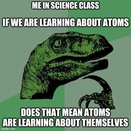 thonker | ME IN SCIENCE CLASS; IF WE ARE LEARNING ABOUT ATOMS; DOES THAT MEAN ATOMS ARE LEARNING ABOUT THEMSELVES | image tagged in raptor asking questions,atoms | made w/ Imgflip meme maker