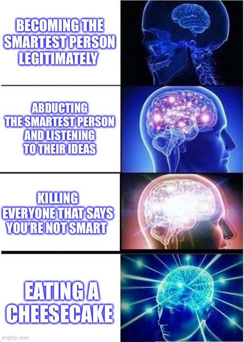 Expanding Brain | BECOMING THE SMARTEST PERSON LEGITIMATELY; ABDUCTING THE SMARTEST PERSON AND LISTENING TO THEIR IDEAS; KILLING EVERYONE THAT SAYS YOU’RE NOT SMART; EATING A CHEESECAKE | image tagged in memes,expanding brain,random | made w/ Imgflip meme maker