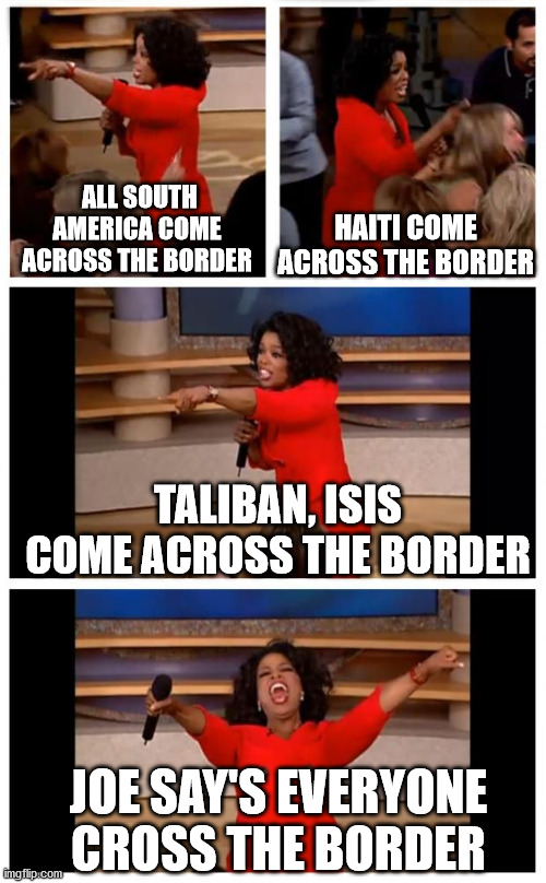 Cross the border | ALL SOUTH AMERICA COME ACROSS THE BORDER; HAITI COME ACROSS THE BORDER; TALIBAN, ISIS COME ACROSS THE BORDER; JOE SAY'S EVERYONE CROSS THE BORDER | image tagged in ophra get the car,ophra come across the border | made w/ Imgflip meme maker