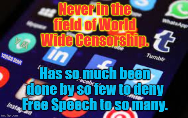 Free Speech Censorship | Never in the field of World Wide Censorship. Y M; YARRA MAN; Has so much been done by so few to deny Free Speech to so many. | image tagged in free speech,facebook,twitter,you tube | made w/ Imgflip meme maker