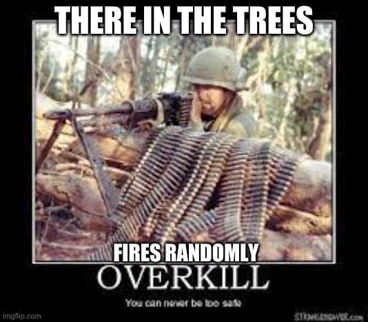 you can never be too safe | THERE IN THE TREES; FIRES RANDOMLY | image tagged in funny | made w/ Imgflip meme maker
