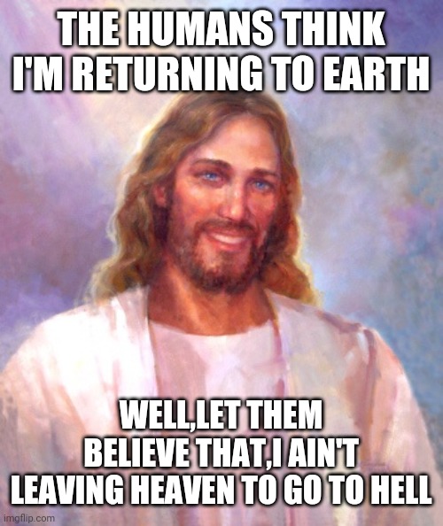 Smiling Jesus | THE HUMANS THINK I'M RETURNING TO EARTH; WELL,LET THEM BELIEVE THAT,I AIN'T LEAVING HEAVEN TO GO TO HELL | image tagged in memes,smiling jesus | made w/ Imgflip meme maker