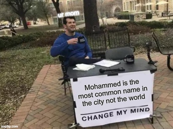 Mohammed is ur mom | ur mom; Mohammed is the most common name in the city not the world | image tagged in memes,change my mind | made w/ Imgflip meme maker