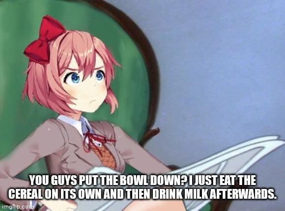 Sayori Newspaper | YOU GUYS PUT THE BOWL DOWN? I JUST EAT THE CEREAL ON ITS OWN AND THEN DRINK MILK AFTERWARDS. | image tagged in sayori newspaper | made w/ Imgflip meme maker