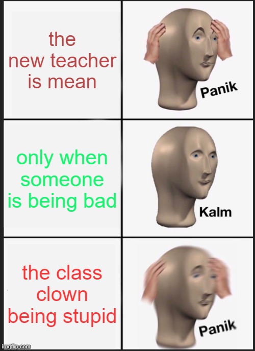 the new teacher and class clown |  the new teacher is mean; only when someone is being bad; the class clown being stupid | image tagged in memes,panik kalm panik | made w/ Imgflip meme maker