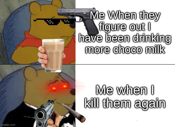 Tuxedo Winnie The Pooh Meme | Me When they figure out I have been drinking more choco milk; Me when I kill them again | image tagged in memes,tuxedo winnie the pooh | made w/ Imgflip meme maker
