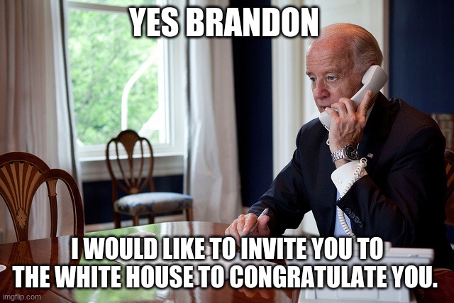 let's go brandon | YES BRANDON; I WOULD LIKE TO INVITE YOU TO THE WHITE HOUSE TO CONGRATULATE YOU. | image tagged in biden answers the phone | made w/ Imgflip meme maker