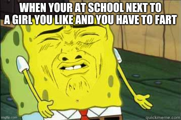 Sponge bob |  WHEN YOUR AT SCHOOL NEXT TO A GIRL YOU LIKE AND YOU HAVE TO FART | image tagged in sponge bob | made w/ Imgflip meme maker