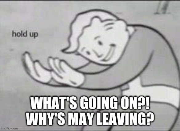 (mod note: their mod is gone) | WHAT'S GOING ON?! WHY'S MAY LEAVING? | image tagged in fallout hold up | made w/ Imgflip meme maker