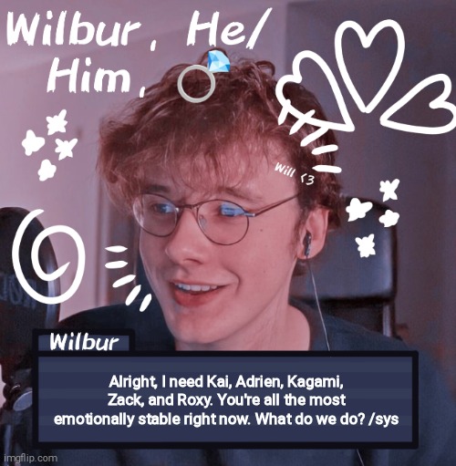 Wilbur | Alright, I need Kai, Adrien, Kagami, Zack, and Roxy. You're all the most emotionally stable right now. What do we do? /sys | image tagged in wilbur | made w/ Imgflip meme maker