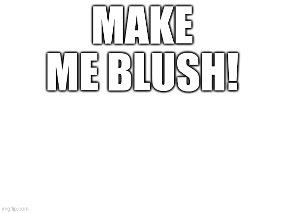 do it.. | MAKE ME BLUSH! | image tagged in blank white template | made w/ Imgflip meme maker