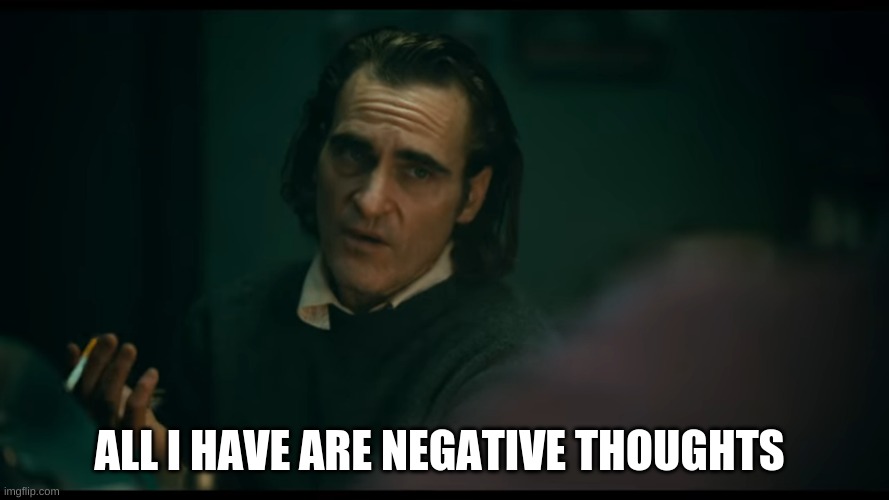 All i have are negative thoughts Joker 2019 | ALL I HAVE ARE NEGATIVE THOUGHTS | image tagged in all i have are negative thoughts joker 2019 | made w/ Imgflip meme maker