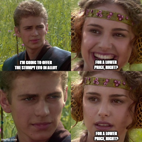 Anakin Padme 4 Panel | I'M GOING TO OFFER THE STUMPY EVO IN ALLOY; FOR A LOWER PRICE, RIGHT? FOR A LOWER PRICE, RIGHT? | image tagged in anakin padme 4 panel | made w/ Imgflip meme maker