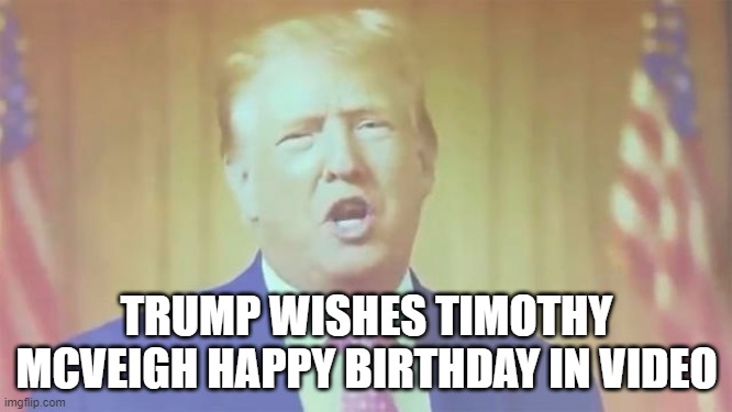 Trump Wishes Timothy McVeigh Happy Birthday in Video | TRUMP WISHES TIMOTHY MCVEIGH HAPPY BIRTHDAY IN VIDEO | image tagged in terrorists,traitors,ashli babbitt,january 6,timothy mcveigh,trump is a terrorist | made w/ Imgflip meme maker