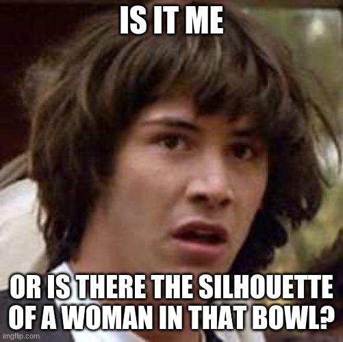 Conspiracy Keanu Meme | IS IT ME OR IS THERE THE SILHOUETTE OF A WOMAN IN THAT BOWL? | image tagged in memes,conspiracy keanu | made w/ Imgflip meme maker