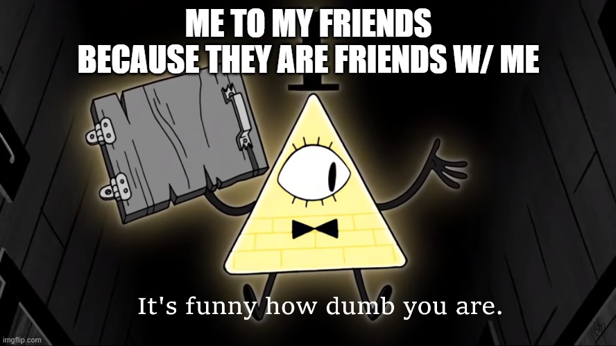 It's Funny How Dumb You Are Bill Cipher | ME TO MY FRIENDS BECAUSE THEY ARE FRIENDS W/ ME | image tagged in it's funny how dumb you are bill cipher | made w/ Imgflip meme maker