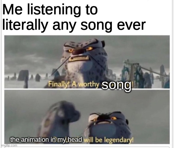 Doesn't matter if it's Godlike or Call Me Maybe | Me listening to literally any song ever; song; the animation in my head | image tagged in finally a worthy opponent | made w/ Imgflip meme maker