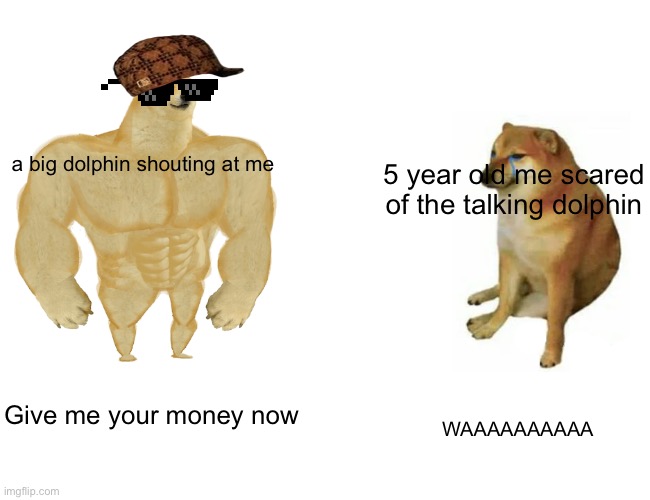 Yes | a big dolphin shouting at me; 5 year old me scared of the talking dolphin; Give me your money now; WAAAAAAAAAA | image tagged in memes,buff doge vs cheems | made w/ Imgflip meme maker