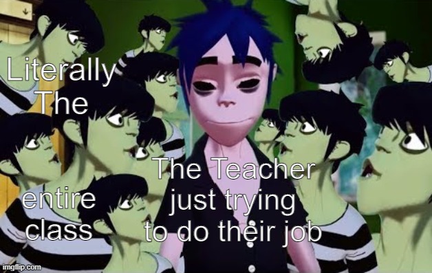 New Gorillaz Template dropped | Literally
The; entire class; The Teacher just trying to do their job | image tagged in gorillaz,school meme | made w/ Imgflip meme maker