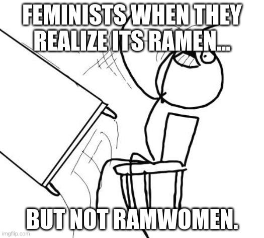 Rip | FEMINISTS WHEN THEY REALIZE ITS RAMEN... BUT NOT RAMWOMEN. | image tagged in memes,table flip guy,funny | made w/ Imgflip meme maker