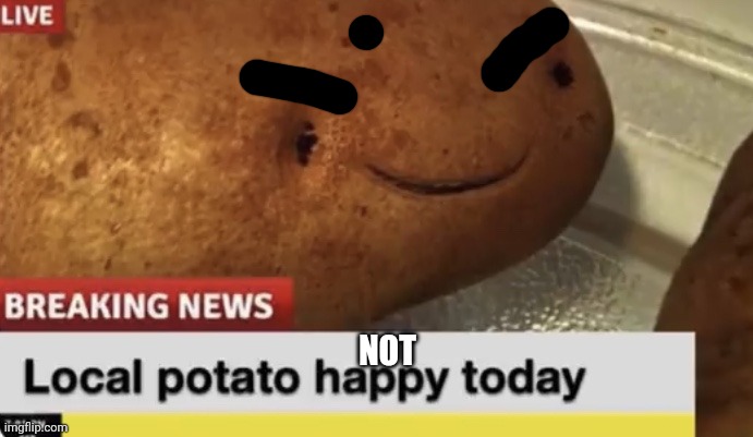 Local Potato happy today | NOT | image tagged in local potato happy today | made w/ Imgflip meme maker