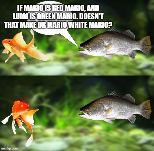 Dr mario | IF MARIO IS RED MARIO, AND LUIGI IS GREEN MARIO. DOESN'T THAT MAKE DR MARIO WHITE MARIO? | image tagged in fish trigger meme | made w/ Imgflip meme maker
