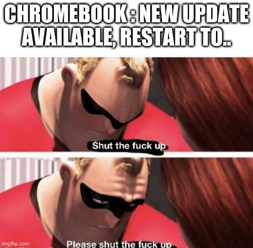 Shut the f up | CHROMEBOOK : NEW UPDATE AVAILABLE, RESTART TO.. | image tagged in shut the f up,shut up,chromebook,pls shut up,update,why are you reading this | made w/ Imgflip meme maker