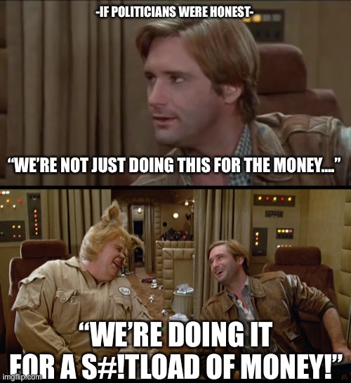 If politicians were honest. | -IF POLITICIANS WERE HONEST-; “WE’RE NOT JUST DOING THIS FOR THE MONEY….”; “WE’RE DOING IT FOR A S#!TLOAD OF MONEY!” | image tagged in memes,politics,government corruption,politicians,democratic socialism | made w/ Imgflip meme maker