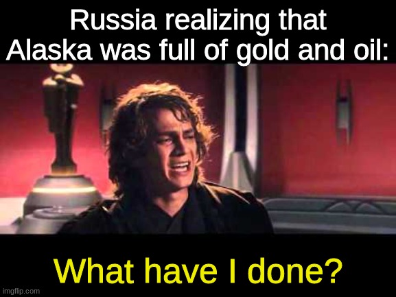 Anakin What have I done? | Russia realizing that Alaska was full of gold and oil: What have I done? | image tagged in anakin what have i done | made w/ Imgflip meme maker
