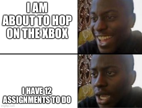 MMMMMMMM | I AM ABOUT TO HOP ON THE XBOX; I HAVE 12 ASSIGNMENTS TO DO | image tagged in oh yeah oh no | made w/ Imgflip meme maker