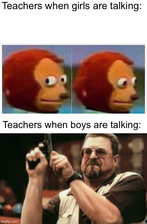 Does this look like sexism to anyone? | Teachers when girls are talking:; Teachers when boys are talking: | image tagged in memes,monkey puppet,am i the only one around here,teacher,school | made w/ Imgflip meme maker