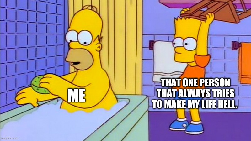 bart hitting homer with a chair | THAT ONE PERSON THAT ALWAYS TRIES TO MAKE MY LIFE HELL. ME | image tagged in bart hitting homer with a chair | made w/ Imgflip meme maker