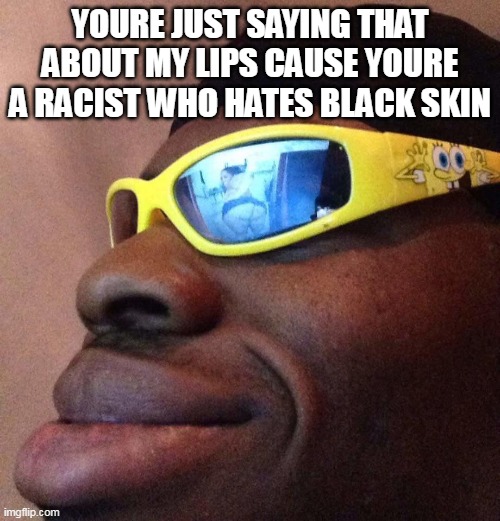 Black guy with shades | YOURE JUST SAYING THAT ABOUT MY LIPS CAUSE YOURE A RACIST WHO HATES BLACK SKIN | image tagged in black guy with shades | made w/ Imgflip meme maker