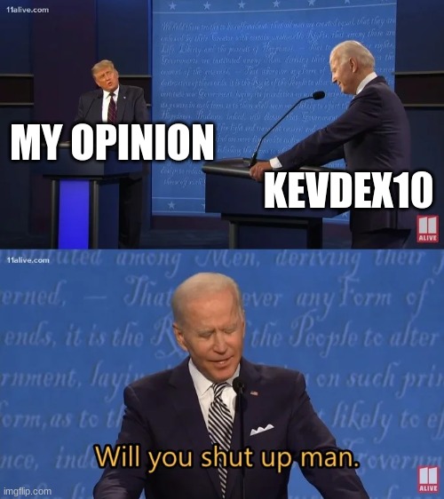Kevdex10 I mean it | KEVDEX10; MY OPINION | image tagged in biden - will you shut up man | made w/ Imgflip meme maker