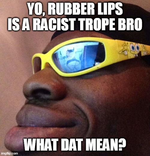 Black guy with shades | YO, RUBBER LIPS IS A RACIST TROPE BRO; WHAT DAT MEAN? | image tagged in black guy with shades | made w/ Imgflip meme maker