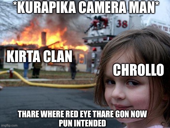 Life | *KURAPIKA CAMERA MAN*; KIRTA CLAN; CHROLLO; THARE WHERE RED EYE THARE GON NOW 
PUN INTENDED | image tagged in memes,disaster girl | made w/ Imgflip meme maker
