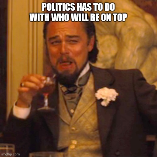 Laughing Leo Meme | POLITICS HAS TO DO WITH WHO WILL BE ON TOP | image tagged in memes,laughing leo | made w/ Imgflip meme maker