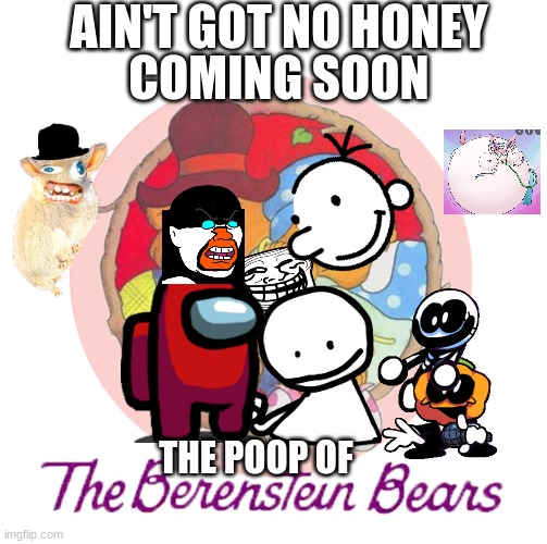 i wanna see this | AIN'T GOT NO HONEY; COMING SOON; THE POOP OF | image tagged in berenstein bears | made w/ Imgflip meme maker