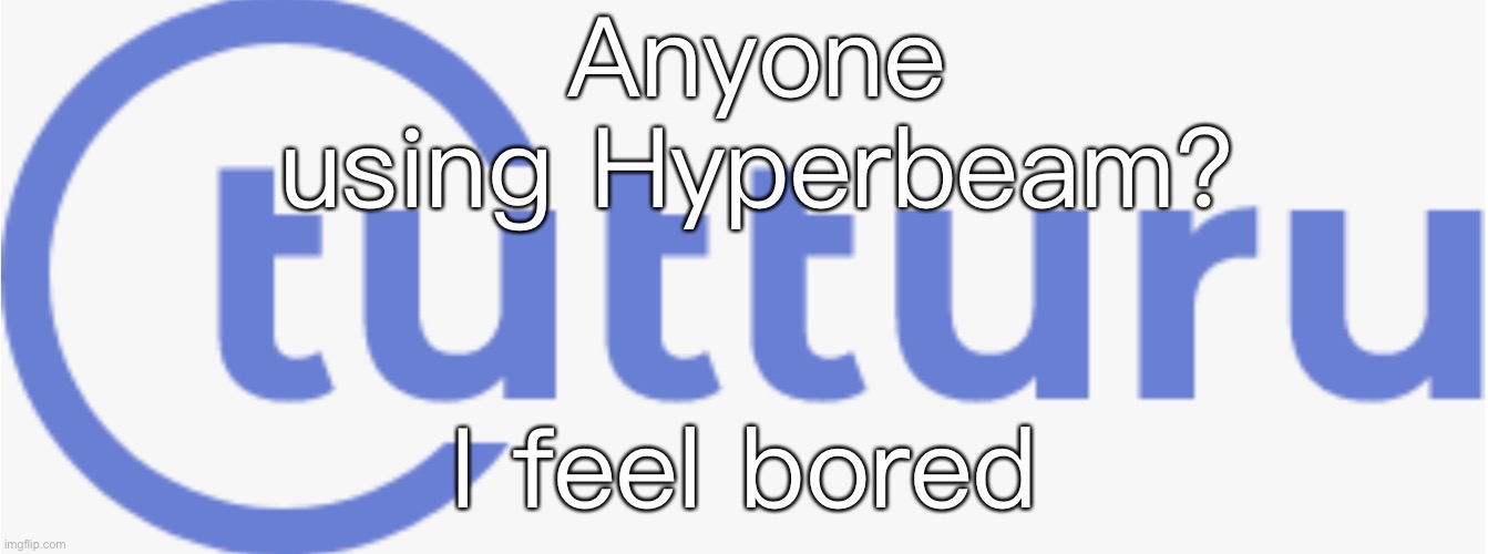 Tutturu logo | Anyone using Hyperbeam? I feel bored | image tagged in tutturu logo | made w/ Imgflip meme maker