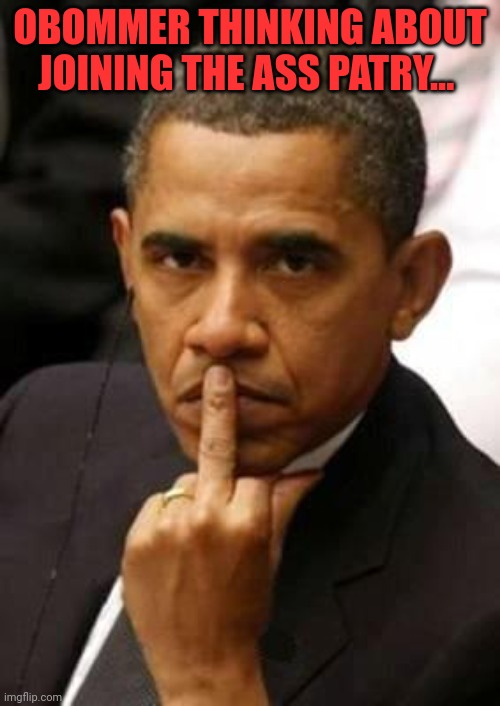 Obama Middle Finger | OBOMMER THINKING ABOUT JOINING THE ASS PATRY... | image tagged in obama middle finger | made w/ Imgflip meme maker