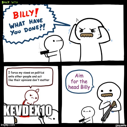 Billy, What Have You Done | I force my views on politics onto other people and act like their opinions don't matter Aim for the head Billy KEVDEX10 | image tagged in billy what have you done | made w/ Imgflip meme maker