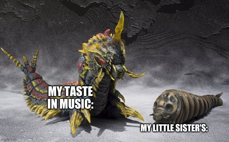 She likes trendy pop.I like death metal. | MY TASTE IN MUSIC:; MY LITTLE SISTER'S: | image tagged in godzilla | made w/ Imgflip meme maker