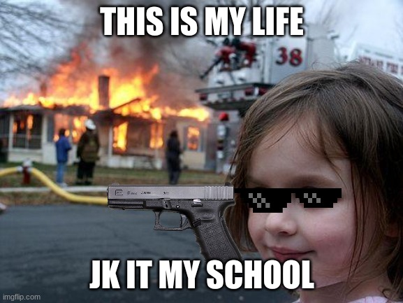 idk why i made this | THIS IS MY LIFE; JK IT MY SCHOOL | image tagged in memes,disaster girl | made w/ Imgflip meme maker