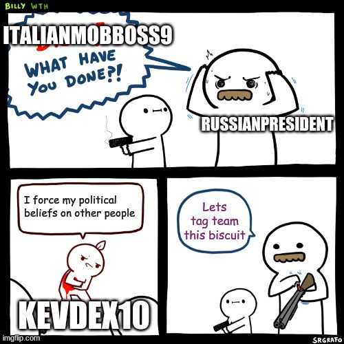 kevdex10 we are coming for you | ITALIANMOBBOSS9; RUSSIANPRESIDENT; I force my political beliefs on other people; Lets tag team this biscuit; KEVDEX10 | image tagged in billy what have you done | made w/ Imgflip meme maker