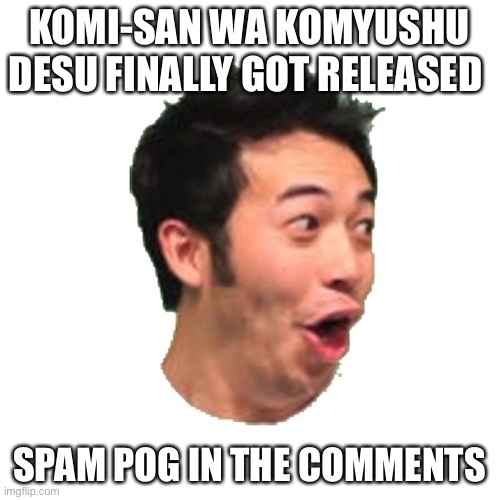 POGGERS | KOMI-SAN WA KOMYUSHU DESU FINALLY GOT RELEASED; SPAM POG IN THE COMMENTS | image tagged in poggers | made w/ Imgflip meme maker