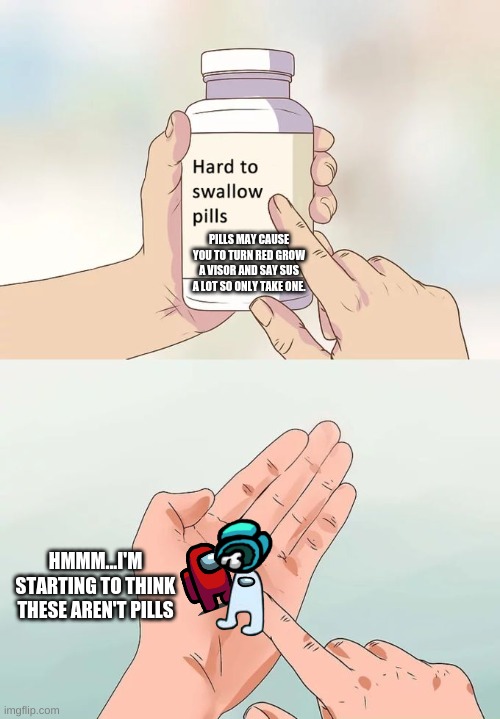 Hard To Swallow Pills Meme | PILLS MAY CAUSE YOU TO TURN RED GROW A VISOR AND SAY SUS A LOT SO ONLY TAKE ONE. HMMM...I'M STARTING TO THINK THESE AREN'T PILLS | image tagged in memes,hard to swallow pills | made w/ Imgflip meme maker