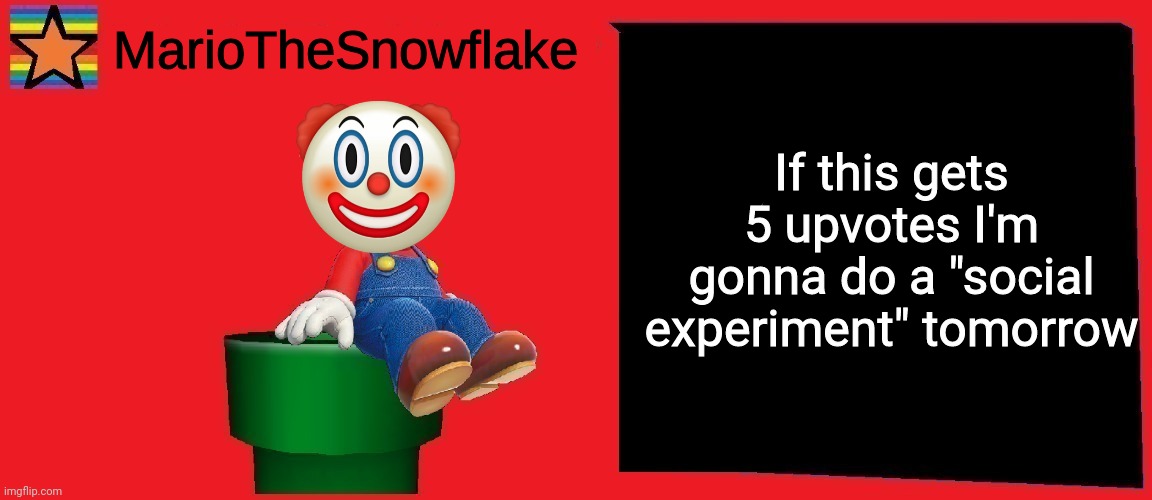 MarioTheSnowflake announcement template v1 | If this gets 5 upvotes I'm gonna do a "social experiment" tomorrow | image tagged in mariothesnowflake announcement template v1 | made w/ Imgflip meme maker