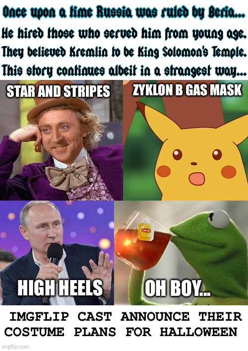 Halloween approacheth | ZYKLON B GAS MASK; STAR AND STRIPES; HIGH HEELS; OH BOY... IMGFLIP CAST ANNOUNCE THEIR COSTUME PLANS FOR HALLOWEEN | image tagged in once upon a time putin beria imgflip characters,vladimir putin,meanwhile on imgflip,halloween,wwii,cringe | made w/ Imgflip meme maker